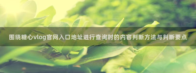 糖心vlog.:围绕糖心vlog官网入口地址进行查询时的内容判断方法与判断要点